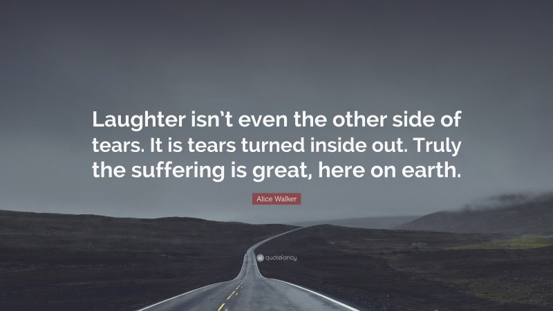 Alice Walker Quote: “Laughter isn’t even the other side of tears. It is tears turned inside out. Truly the suffering is great, here on earth.”