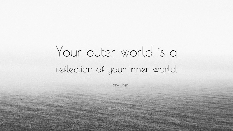 T. Harv Eker Quote: “Your outer world is a reflection of your inner world.”