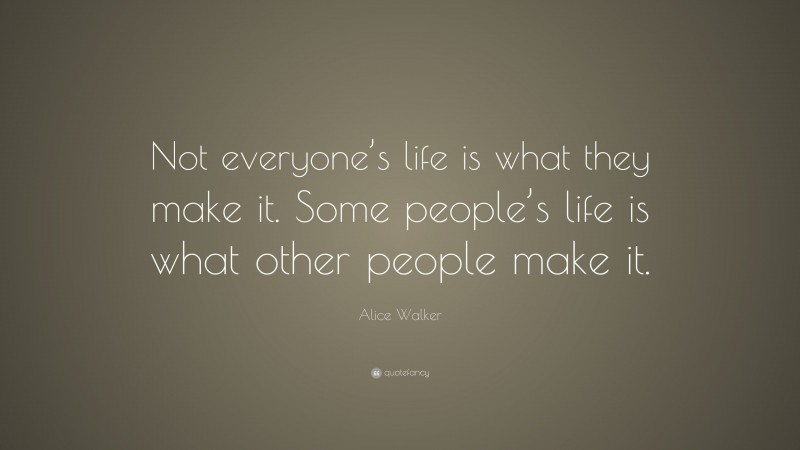 Alice Walker Quote: “Not everyone’s life is what they make it. Some people’s life is what other people make it.”