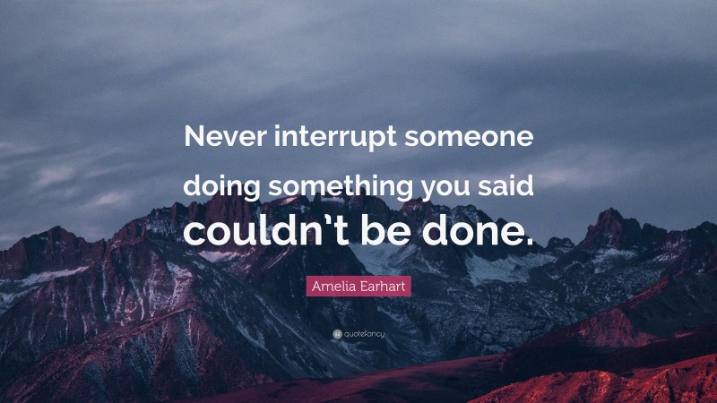 Amelia Earhart Quote: “Never interrupt someone doing something you said couldn’t be done.”