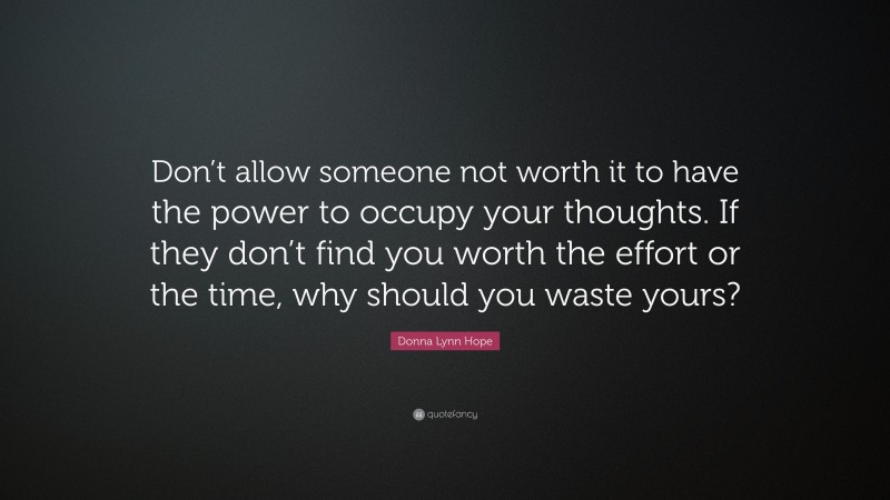 Donna Lynn Hope Quote: “Don’t allow someone not worth it to have the power to occupy your thoughts. If they don’t find you worth the effort or the time, why should you waste yours?”