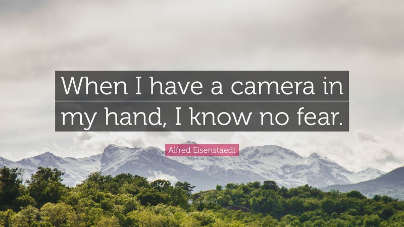 Alfred Eisenstaedt Quote: “When I have a camera in my hand, I know no fear.”