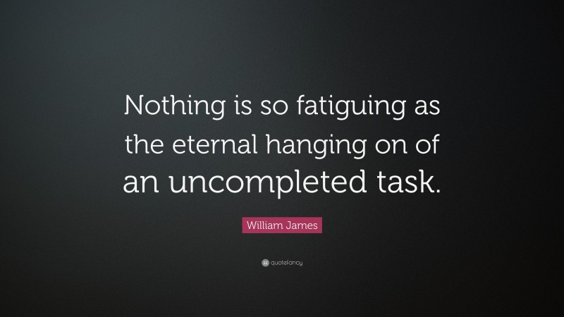 William James Quote: “Nothing is so fatiguing as the eternal hanging on of an uncompleted task.”