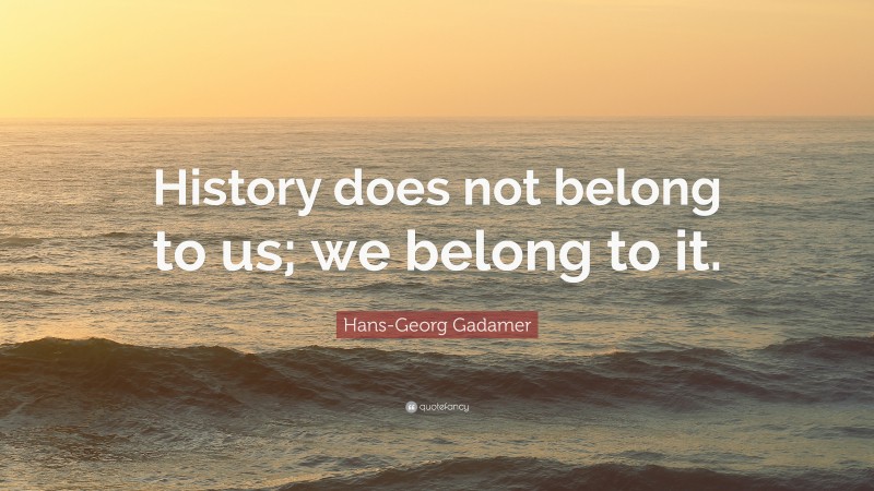 Hans-Georg Gadamer Quote: “History does not belong to us; we belong to it.”