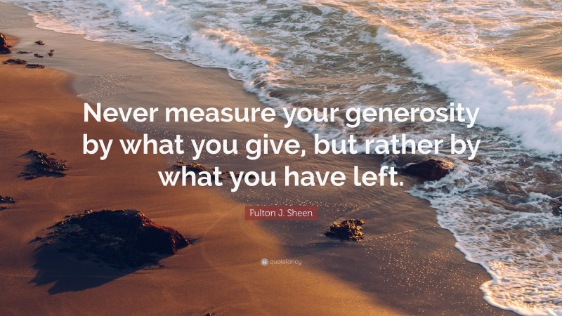 Fulton J. Sheen Quote: “Never measure your generosity by what you give, but rather by what you have left.”