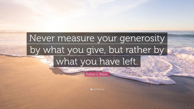 Fulton J. Sheen Quote: “Never measure your generosity by what you give, but rather by what you have left.”