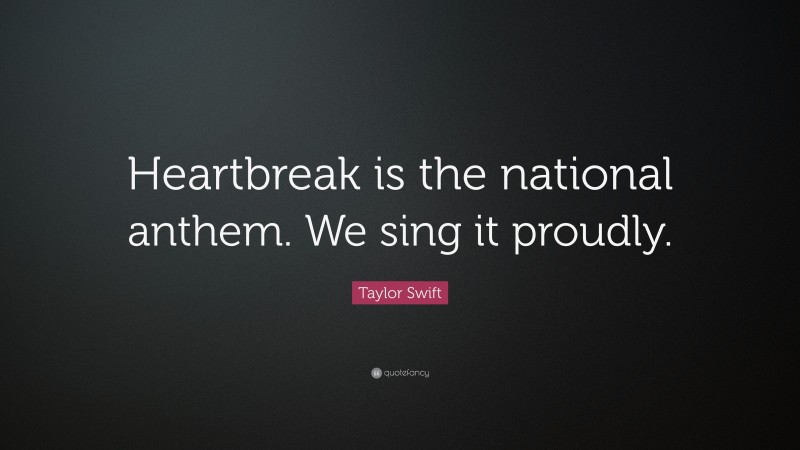 Taylor Swift Quote: “Heartbreak is the national anthem. We sing it proudly.”
