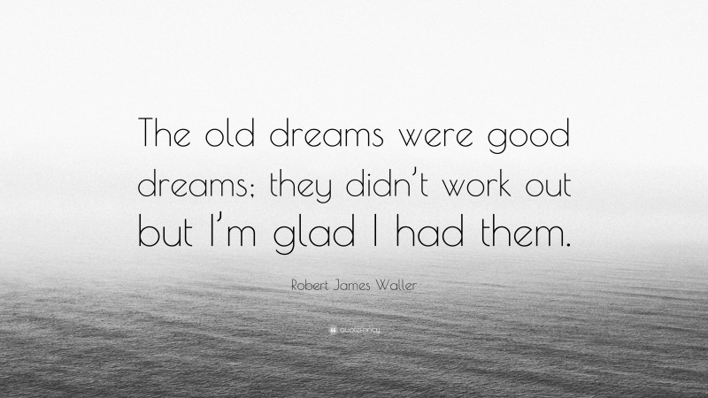 Robert James Waller Quote: “The old dreams were good dreams; they didn’t work out but I’m glad I had them.”