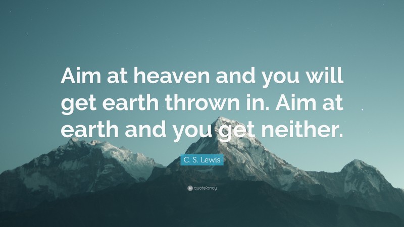 C. S. Lewis Quote: “Aim at heaven and you will get earth thrown in. Aim at earth and you get neither.”