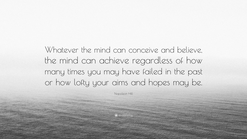 Napoleon Hill Quote: “Whatever the mind can conceive and believe, the mind can achieve regardless of how many times you may have failed in the past or how lofty your aims and hopes may be.”