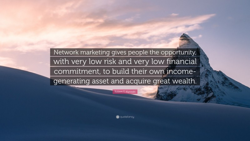 Robert T. Kiyosaki Quote: “Network marketing gives people the opportunity, with very low risk and very low financial commitment, to build their own income-generating asset and acquire great wealth.”