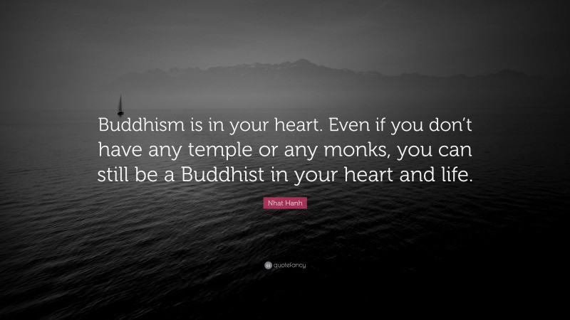 Nhat Hanh Quote: “Buddhism is in your heart. Even if you don’t have any temple or any monks, you can still be a Buddhist in your heart and life.”