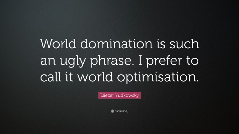 Eliezer Yudkowsky Quote: “World domination is such an ugly phrase. I prefer to call it world optimisation.”