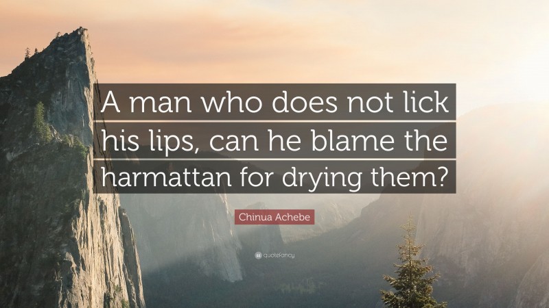 Chinua Achebe Quote: “A man who does not lick his lips, can he blame the harmattan for drying them?”