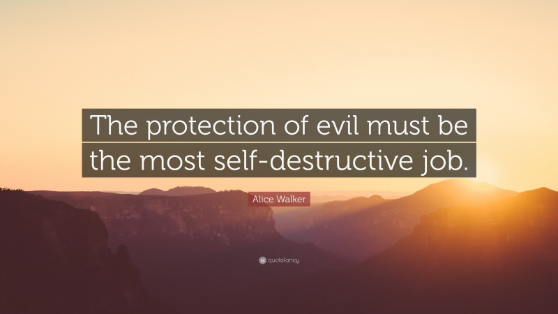 Alice Walker Quote: “The protection of evil must be the most self-destructive job.”