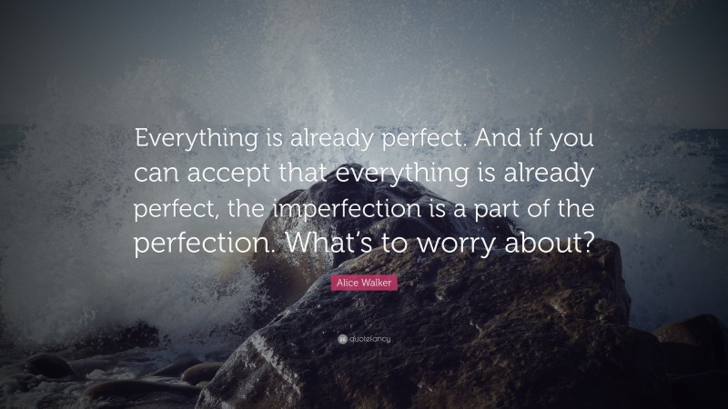 Alice Walker Quote: “Everything is already perfect. And if you can accept that everything is already perfect, the imperfection is a part of the perfection. What’s to worry about?”