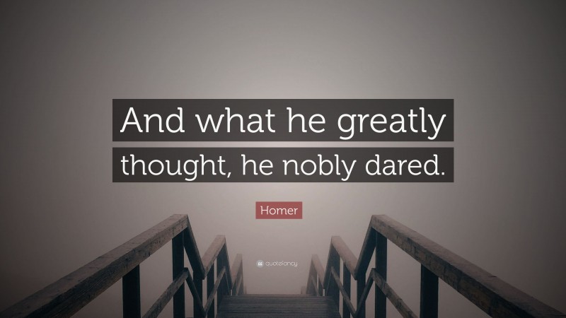 Homer Quote: “And what he greatly thought, he nobly dared.”