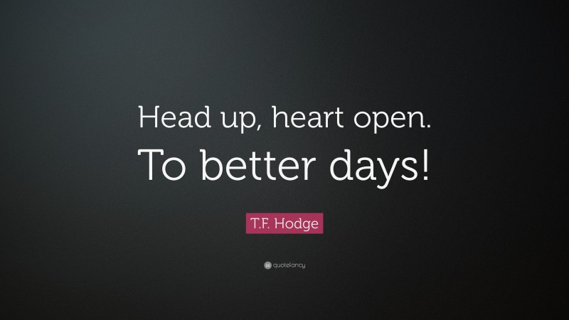 T.F. Hodge Quote: “Head up, heart open. To better days!”