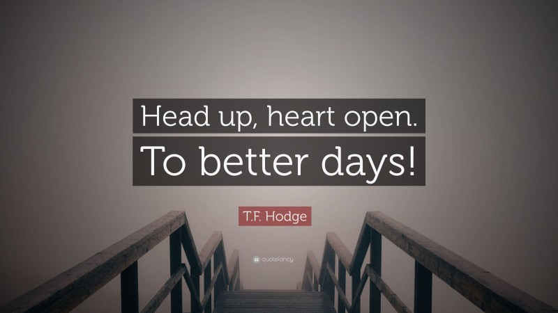 T.F. Hodge Quote: “Head up, heart open. To better days!”