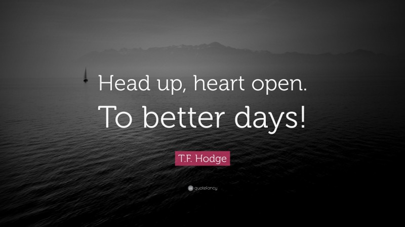 T.F. Hodge Quote: “Head up, heart open. To better days!”