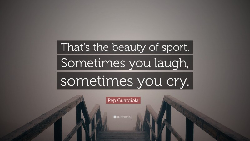 Pep Guardiola Quote: “That’s the beauty of sport. Sometimes you laugh, sometimes you cry.”