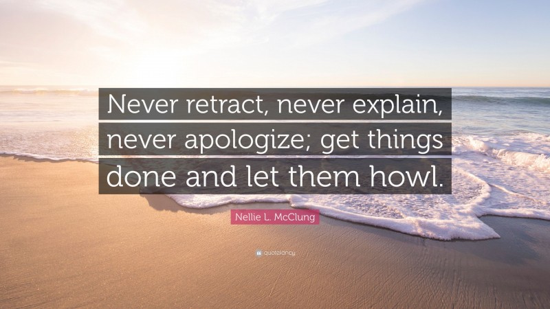 Nellie L. McClung Quote: “Never retract, never explain, never apologize ...