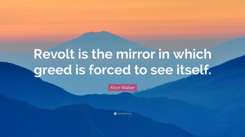 Alice Walker Quote: “Revolt is the mirror in which greed is forced to see itself.”