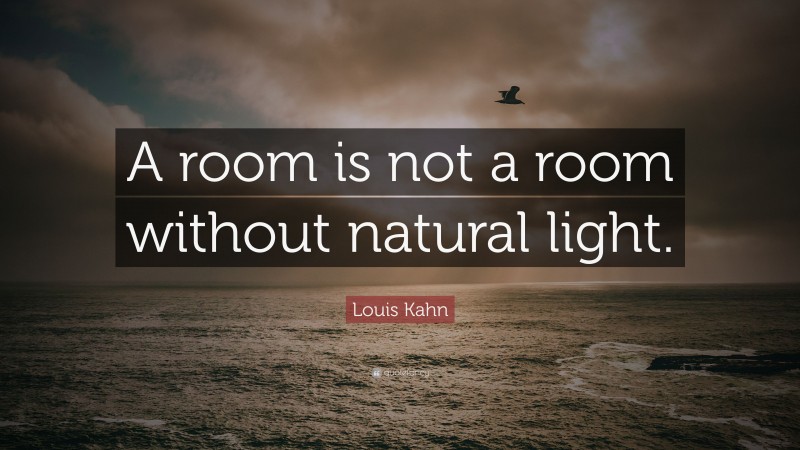 Louis Kahn Quote: “A room is not a room without natural light.”