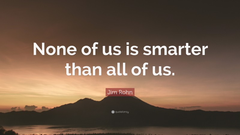 Jim Rohn Quote: “None of us is smarter than all of us.”