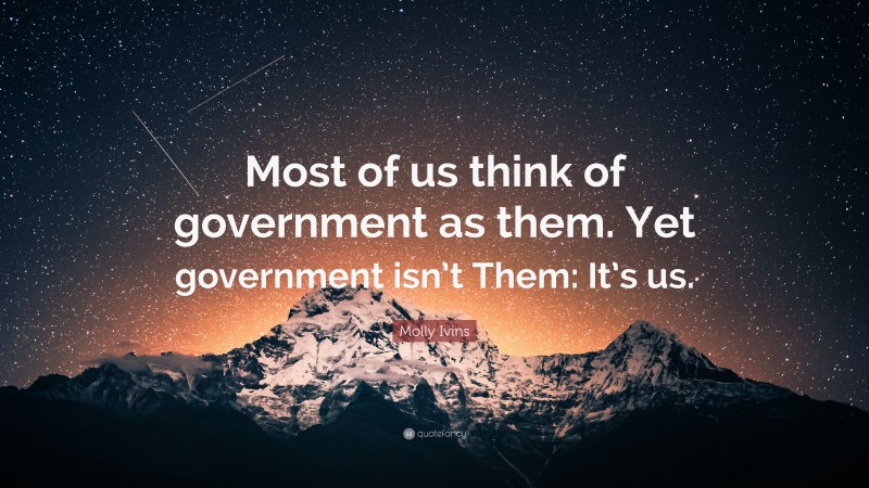 Molly Ivins Quote: “Most of us think of government as them. Yet government isn’t Them: It’s us.”