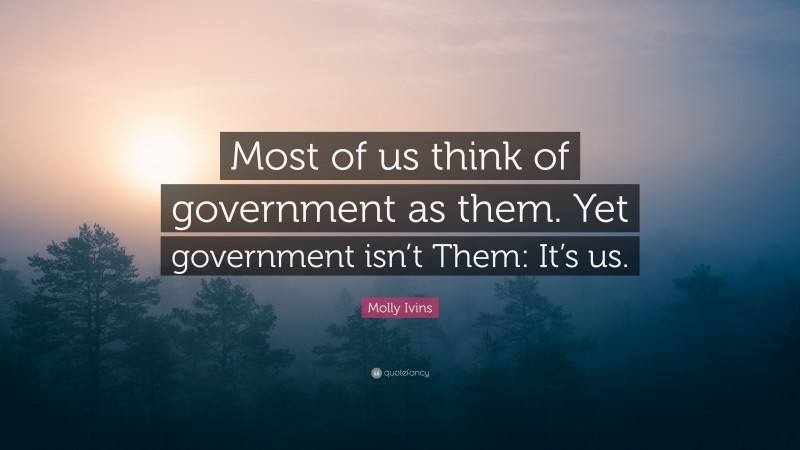 Molly Ivins Quote: “Most of us think of government as them. Yet government isn’t Them: It’s us.”