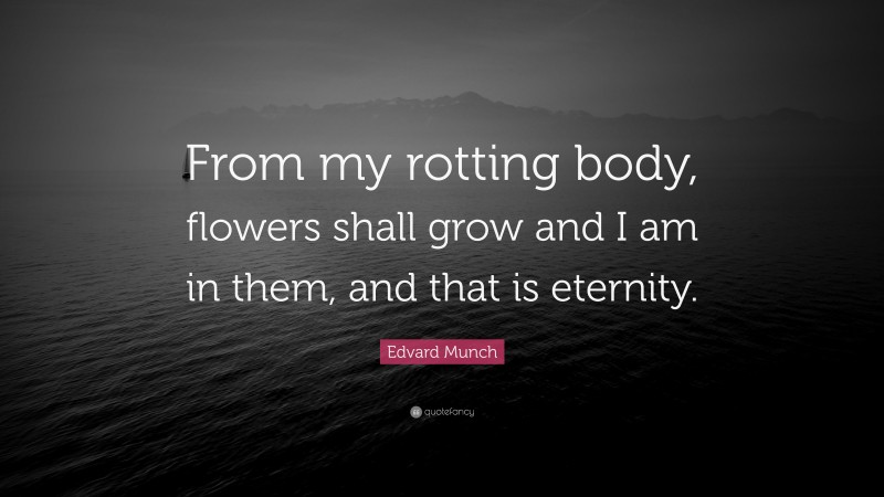 Edvard Munch Quote: “From my rotting body, flowers shall grow and I am in them, and that is eternity.”