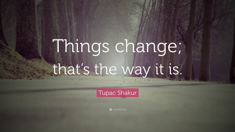 Tupac Shakur Quote: “Things change; that’s the way it is.”