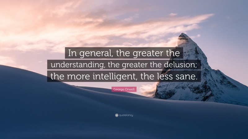 George Orwell Quote: “In general, the greater the understanding, the greater the delusion; the more intelligent, the less sane.”