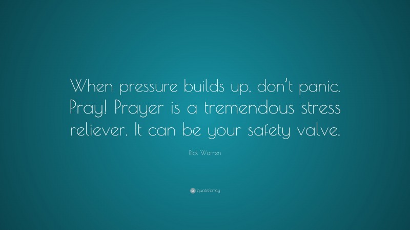 Rick Warren Quote: “When pressure builds up, don’t panic. Pray! Prayer is a tremendous stress reliever. It can be your safety valve.”