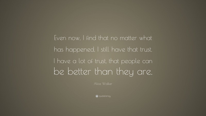 Alice Walker Quote: “Even now, I find that no matter what has happened, I still have that trust. I have a lot of trust, that people can be better than they are.”