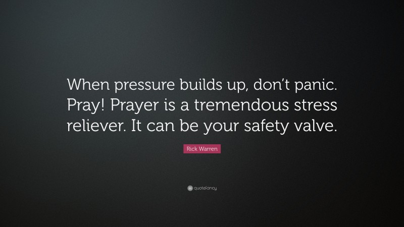 Rick Warren Quote: “When pressure builds up, don’t panic. Pray! Prayer is a tremendous stress reliever. It can be your safety valve.”