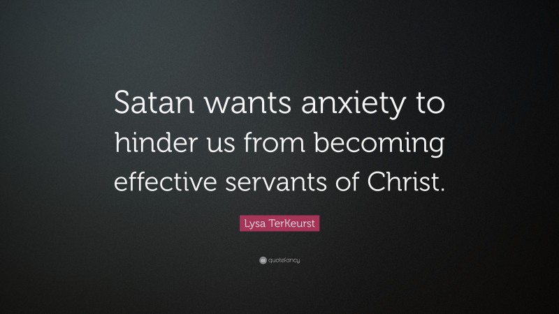 Lysa TerKeurst Quote: “Satan wants anxiety to hinder us from becoming effective servants of Christ.”