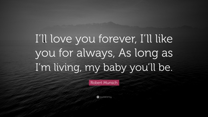Robert Munsch Quote: “I’ll love you forever, I’ll like you for always, As long as I’m living, my baby you’ll be.”