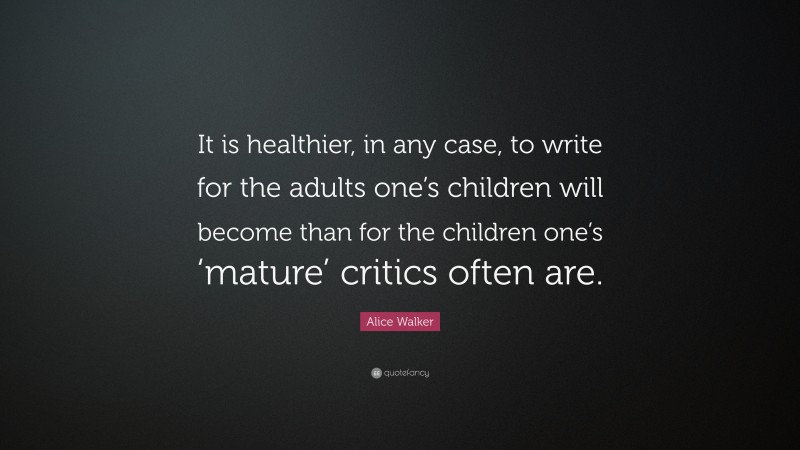 Alice Walker Quote: “It is healthier, in any case, to write for the adults one’s children will become than for the children one’s ‘mature’ critics often are.”