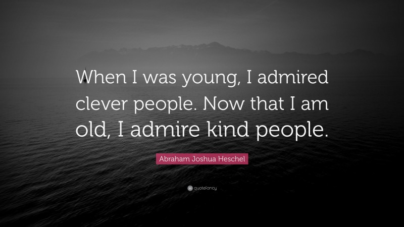 Abraham Joshua Heschel Quote: “When I was young, I admired clever people. Now that I am old, I admire kind people.”