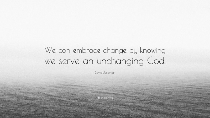 David Jeremiah Quote: “We can embrace change by knowing we serve an unchanging God.”