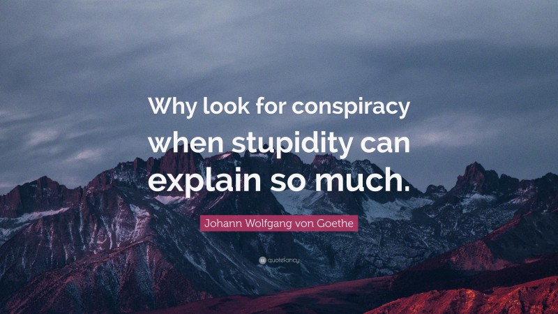 Johann Wolfgang von Goethe Quote: “Why look for conspiracy when stupidity can explain so much.”