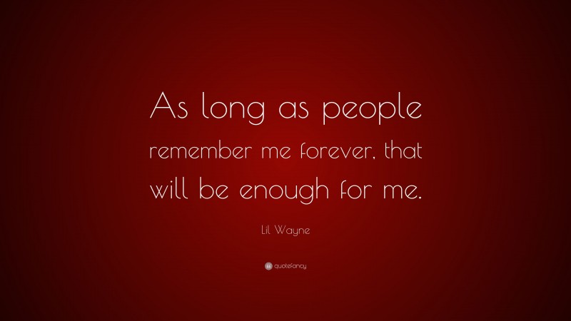 Lil Wayne Quote: “As long as people remember me forever, that will be enough for me.”