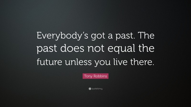 Tony Robbins Quote: “Everybody’s got a past. The past does not equal the future unless you live there.”