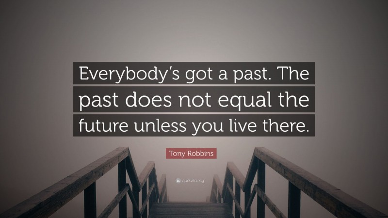 Tony Robbins Quote: “Everybody’s got a past. The past does not equal the future unless you live there.”