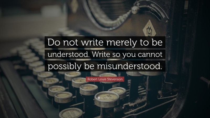 Robert Louis Stevenson Quote: “Do not write merely to be understood. Write so you cannot possibly be misunderstood.”