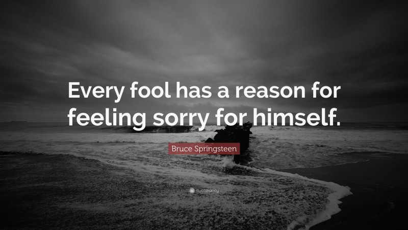 Bruce Springsteen Quote: “Every fool has a reason for feeling sorry for himself.”