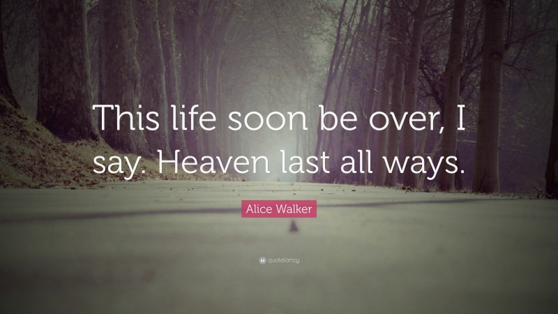 Alice Walker Quote: “This life soon be over, I say. Heaven last all ways.”