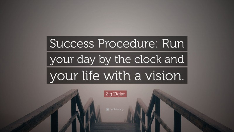 Zig Ziglar Quote: “Success Procedure: Run your day by the clock and your life with a vision.”